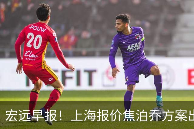 宏远早报！上海报价焦泊乔方案出炉，朱芳雨赴新疆谈判，徐杰自费特训