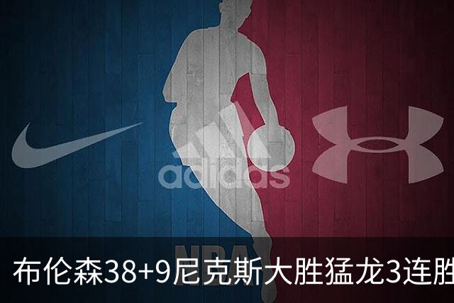 布伦森38+9尼克斯大胜猛龙3连胜 公牛大胜灰熊