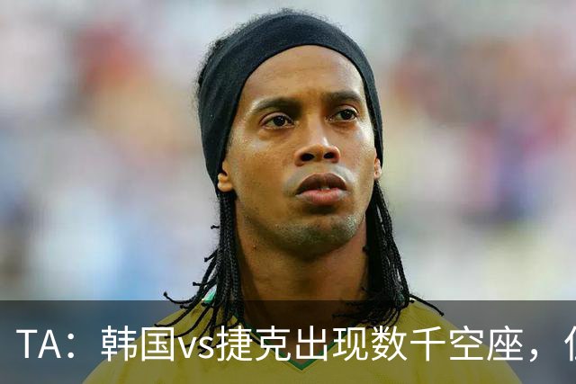 TA：韩国vs捷克出现数千空座，但FIFA数据称只有700多张余票